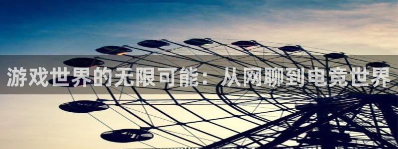 沐鸣娱乐臼44262：游戏世界的无限可能：从网聊到电竞世界