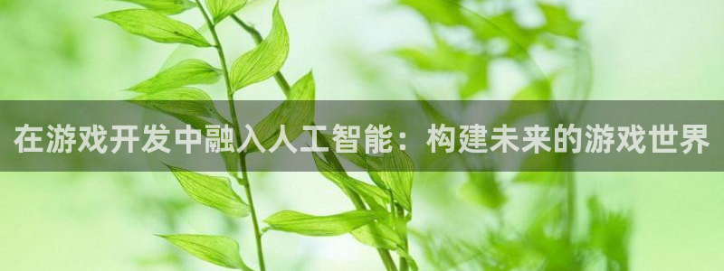 沐鸣娱乐2可靠吗：在游戏开发中融入人工智能：构建未来的游戏世界