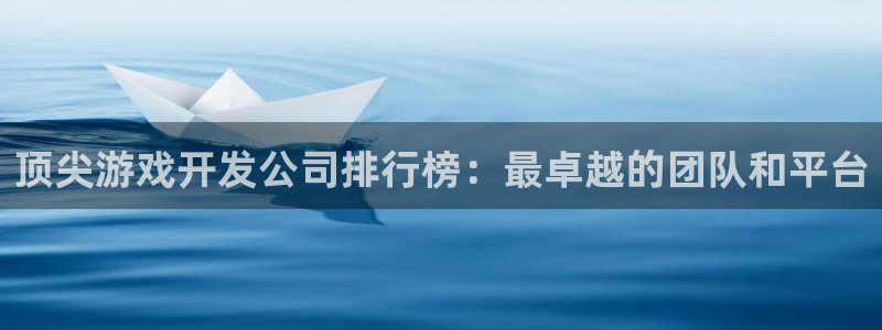 沐鸣2娱乐平台登录客服：顶尖游戏开发公司排行榜：最卓越的团队和平台