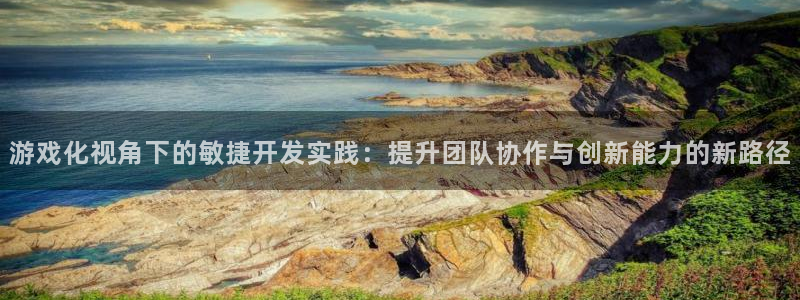 沐鸣2客户端 登录：游戏化视角下的敏捷开发实践：提升团队协作与创新能力的新路径