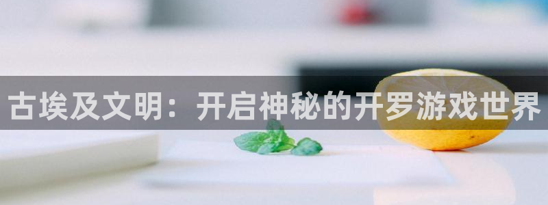 沐鸣2登录官方登录网站：古埃及文明：开启神秘的开罗游戏世界