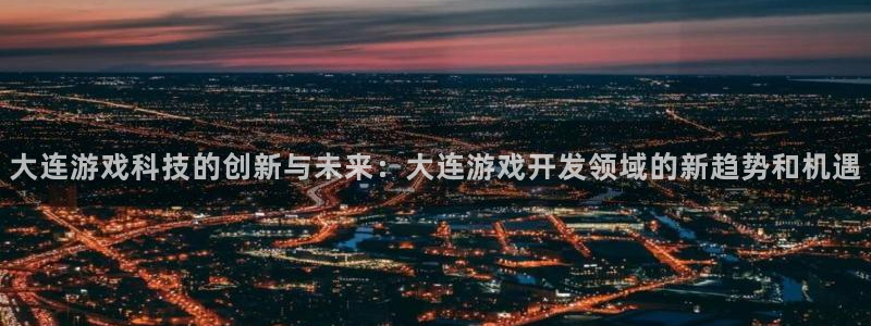 沐鸣2选 37OO735：大连游戏科技的创新与未来：大连游戏开发领域的新趋势和机遇