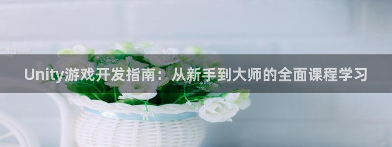 沐鸣2登录网址：Unity游戏开发指南：从新手到大师的全面课程学习