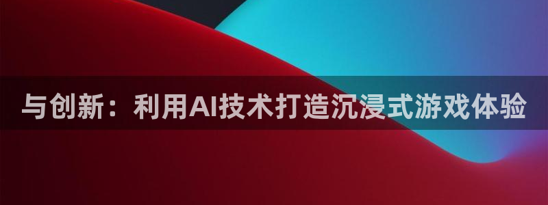 沐鸣2购35994胀：与创新：利用AI技术打造沉浸式游戏体验