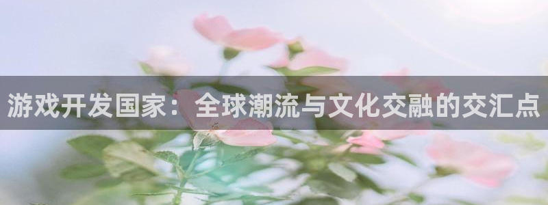 沐鸣娱乐2黑客户吗：游戏开发国家：全球潮流与文化交融的交汇点