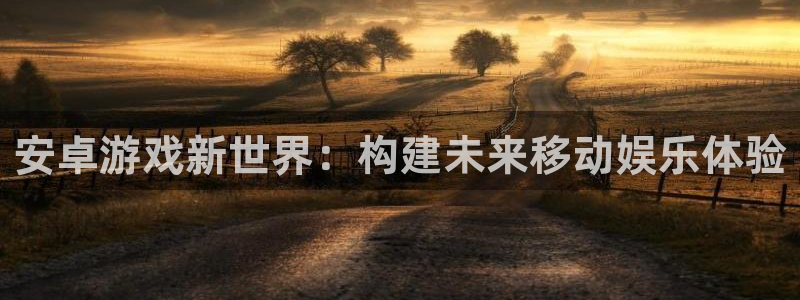 沐鸣娱乐2上来77542：安卓游戏新世界：构建未来移动娱乐体验