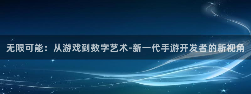 沐鸣2平台主管代理：无限可能：从游戏到数字艺术-新一代手游开发者的新视角