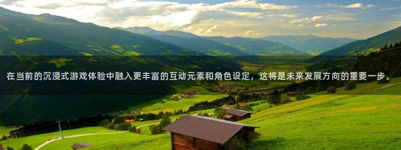 沐鸣娱乐2官网网址：在当前的沉浸式游戏体验中融入更丰富的互动元素和角色设定，这将是未来发展方向的重要一步。